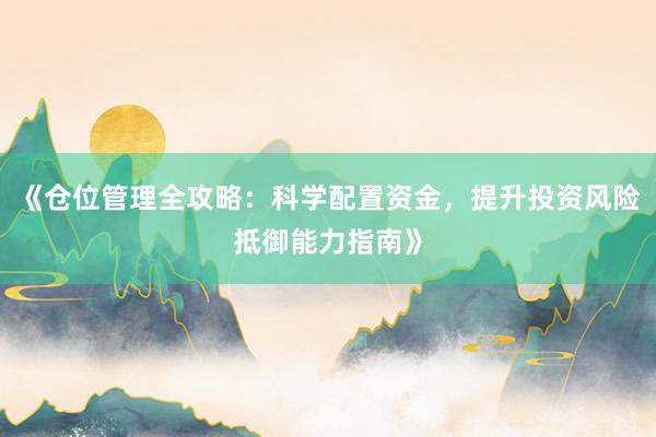 《仓位管理全攻略：科学配置资金，提升投资风险抵御能力指南》