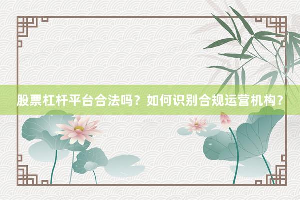 股票杠杆平台合法吗？如何识别合规运营机构？
