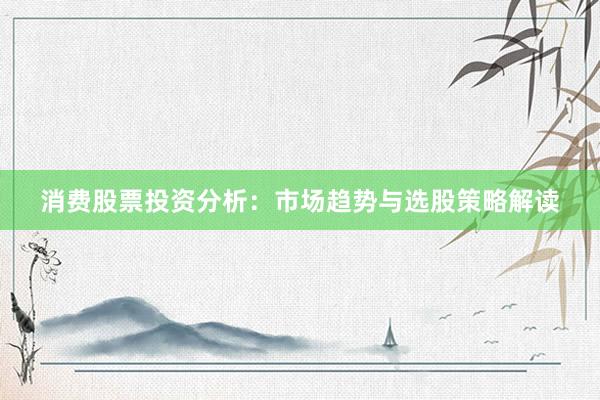 消费股票投资分析：市场趋势与选股策略解读