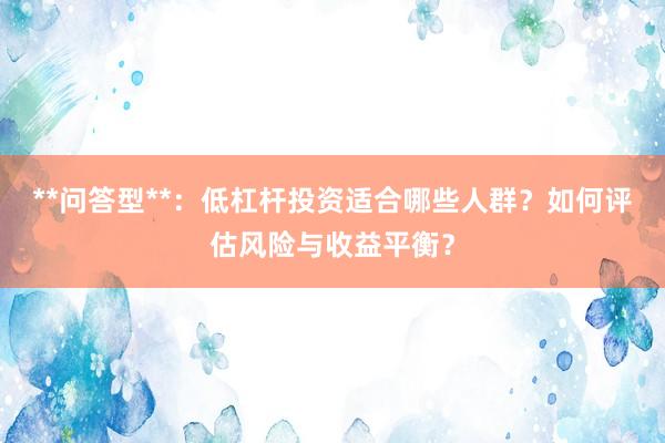 **问答型**：低杠杆投资适合哪些人群？如何评估风险与收益平衡？