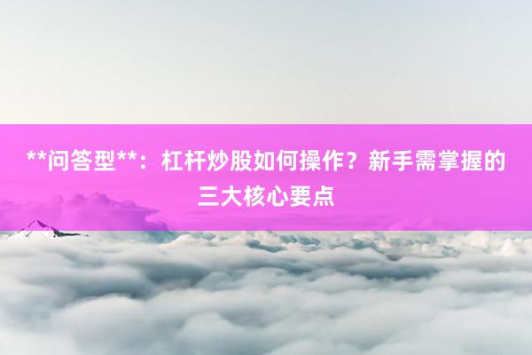 **问答型**：杠杆炒股如何操作？新手需掌握的三大核心要点