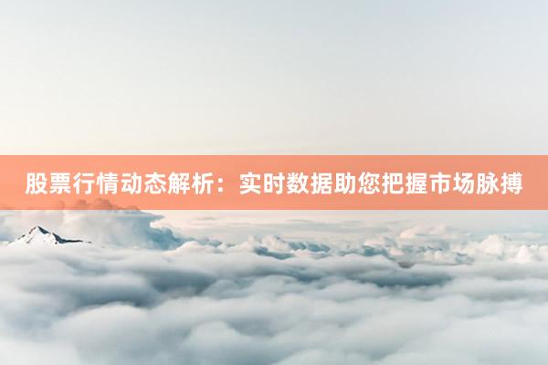 股票行情动态解析：实时数据助您把握市场脉搏
