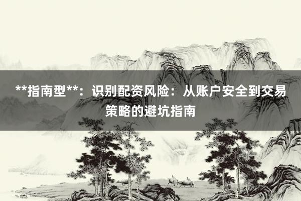 **指南型**：识别配资风险：从账户安全到交易策略的避坑指南