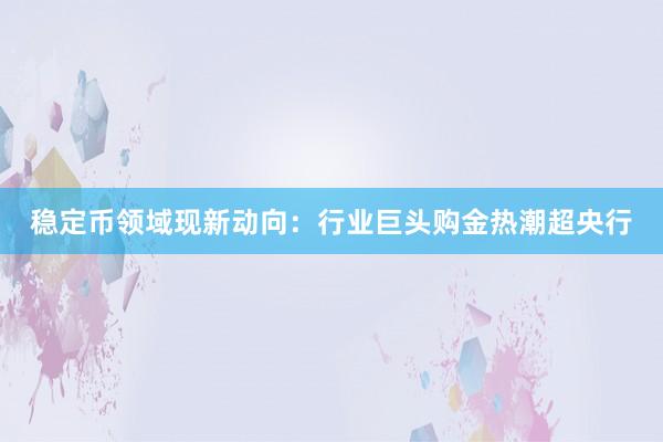 稳定币领域现新动向:行业巨头购金热潮超央行