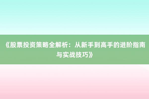《股票投资策略全解析：从新手到高手的进阶指南与实战技巧》