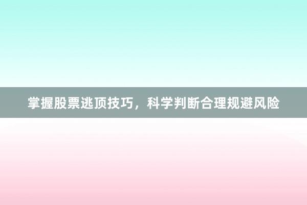 掌握股票逃顶技巧，科学判断合理规避风险