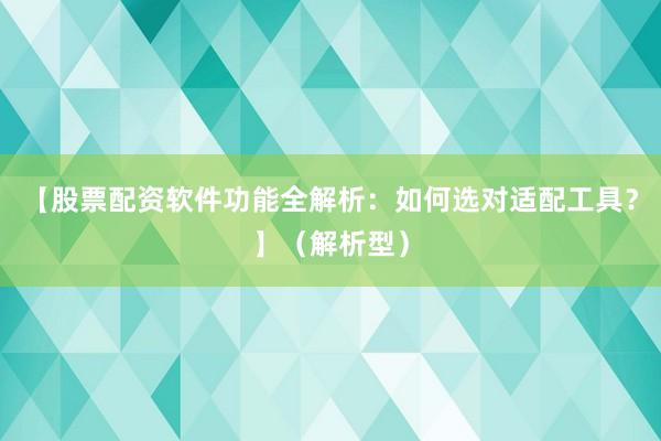 【股票配资软件功能全解析：如何选对适配工具？】（解析型）