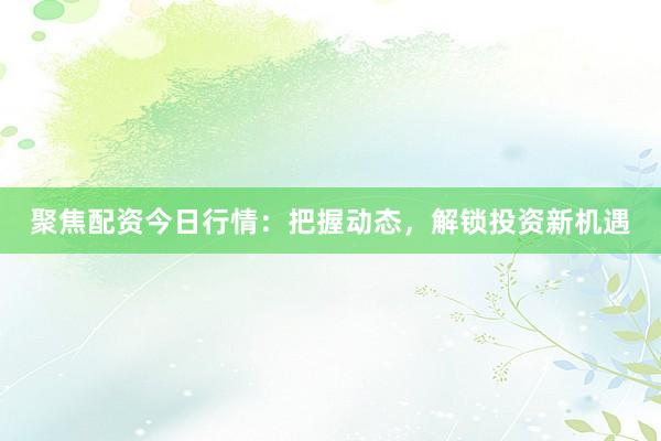 聚焦配资今日行情：把握动态，解锁投资新机遇