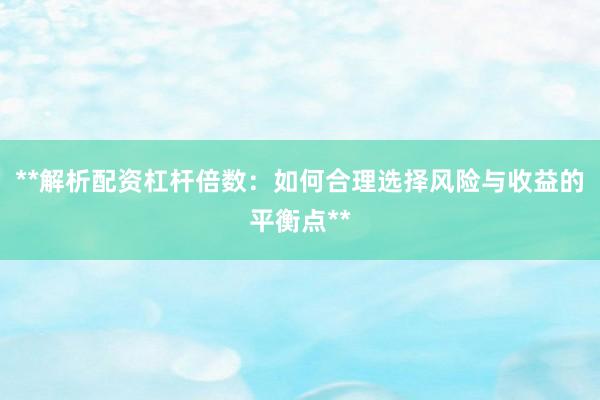 **解析配资杠杆倍数:如何合理选择风险与收益的平衡点**