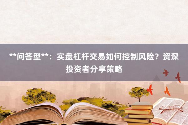 **问答型**：实盘杠杆交易如何控制风险？资深投资者分享策略