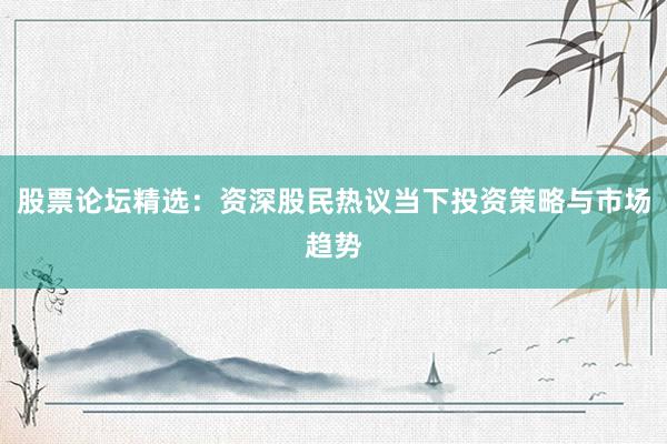 股票论坛精选：资深股民热议当下投资策略与市场趋势