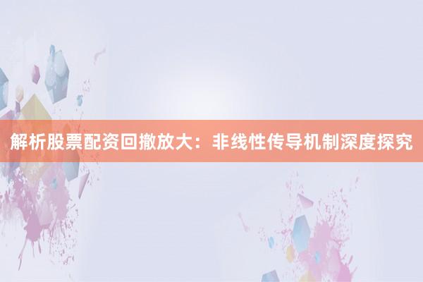 解析股票配资回撤放大：非线性传导机制深度探究