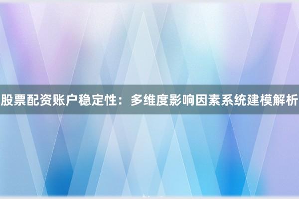 股票配资账户稳定性：多维度影响因素系统建模解析