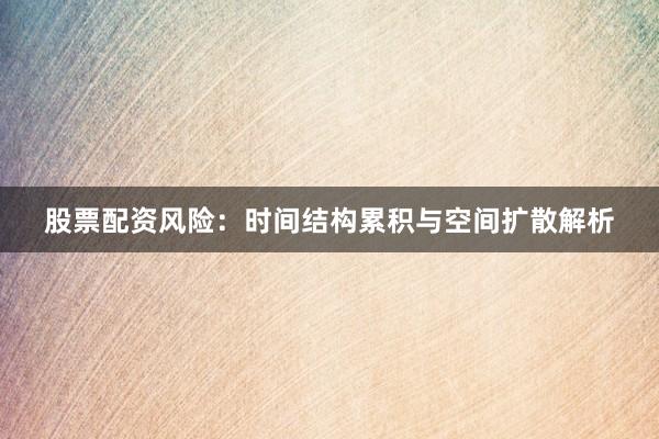 股票配资风险：时间结构累积与空间扩散解析