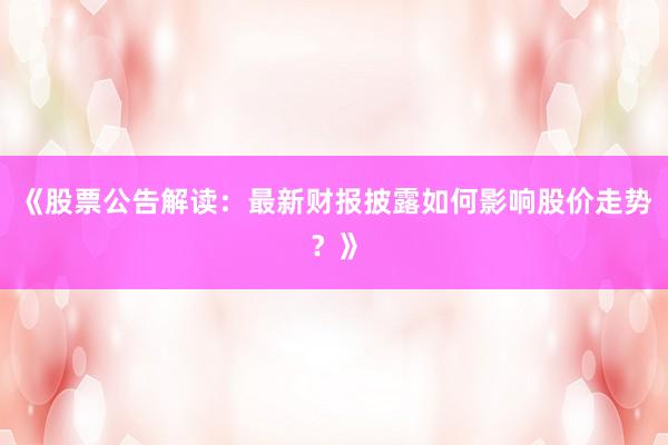 《股票公告解读：最新财报披露如何影响股价走势？》
