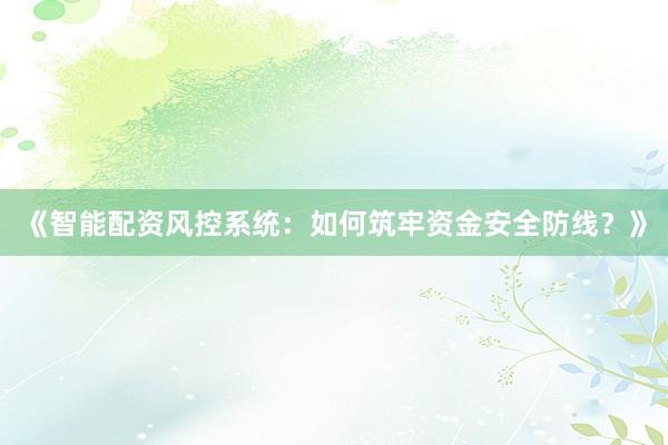 《智能配资风控系统：如何筑牢资金安全防线？》