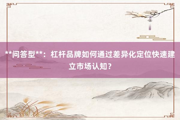 **问答型**：杠杆品牌如何通过差异化定位快速建立市场认知？