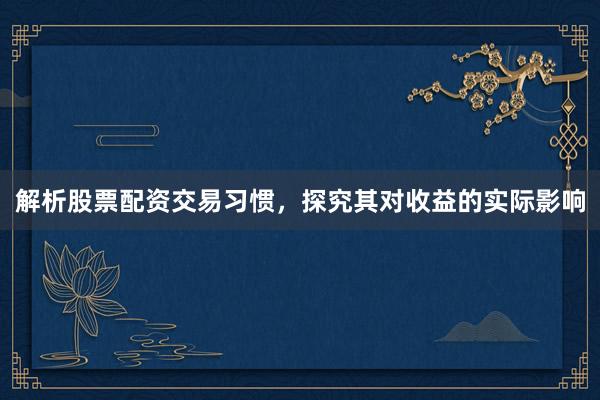 解析股票配资交易习惯，探究其对收益的实际影响