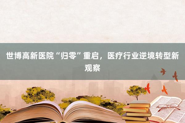 世博高新医院“归零”重启，医疗行业逆境转型新观察
