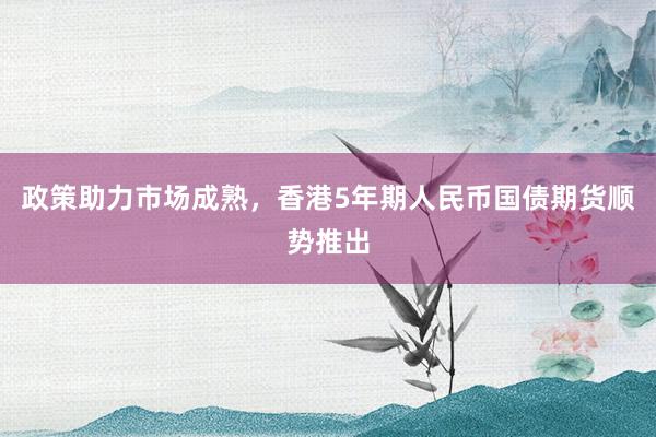 政策助力市场成熟，香港5年期人民币国债期货顺势推出