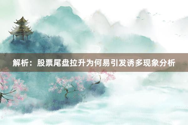 解析：股票尾盘拉升为何易引发诱多现象分析