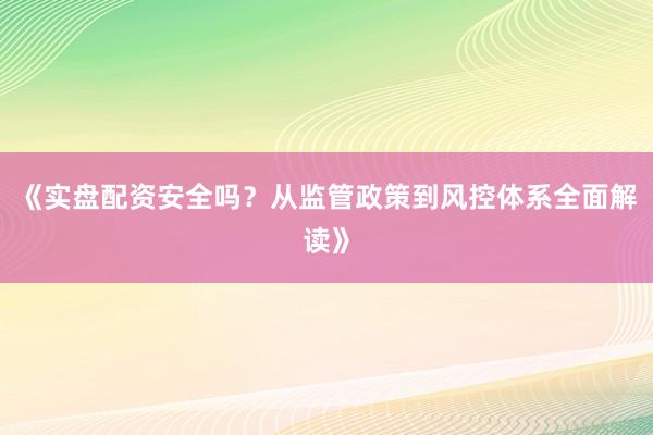 《实盘配资安全吗？从监管政策到风控体系全面解读》