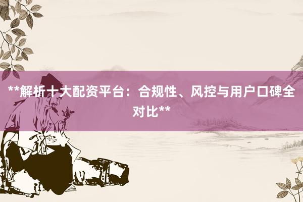 **解析十大配资平台：合规性、风控与用户口碑全对比**