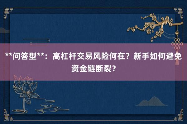 **问答型**：高杠杆交易风险何在？新手如何避免资金链断裂？