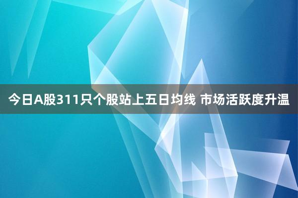 今日A股311只个股站上五日均线 市场活跃度升温