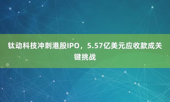 钛动科技冲刺港股IPO，5.57亿美元应收款成关键挑战