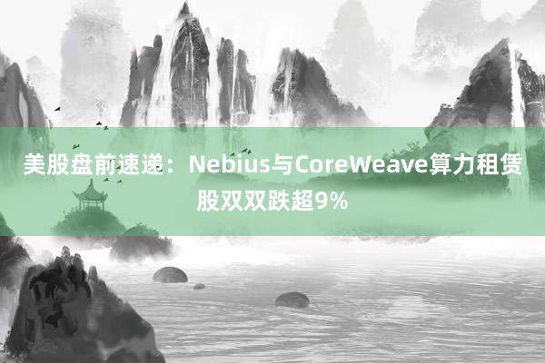 美股盘前速递:Nebius与CoreWeave算力租赁股双双跌超9%