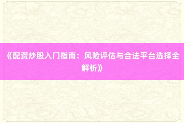 《配资炒股入门指南：风险评估与合法平台选择全解析》