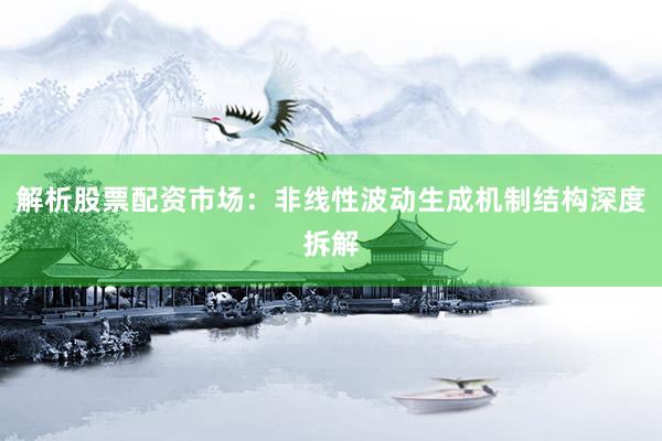 解析股票配资市场：非线性波动生成机制结构深度拆解