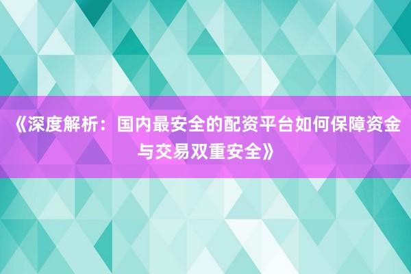《深度解析：国内最安全的配资平台如何保障资金与交易双重安全》