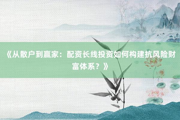 《从散户到赢家：配资长线投资如何构建抗风险财富体系？》