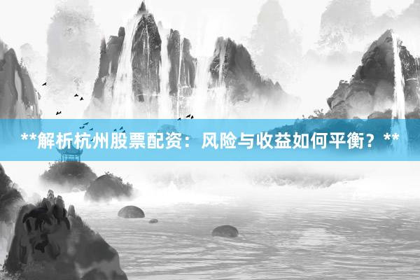 **解析杭州股票配资：风险与收益如何平衡？**