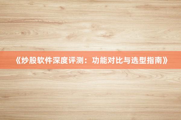 《炒股软件深度评测：功能对比与选型指南》