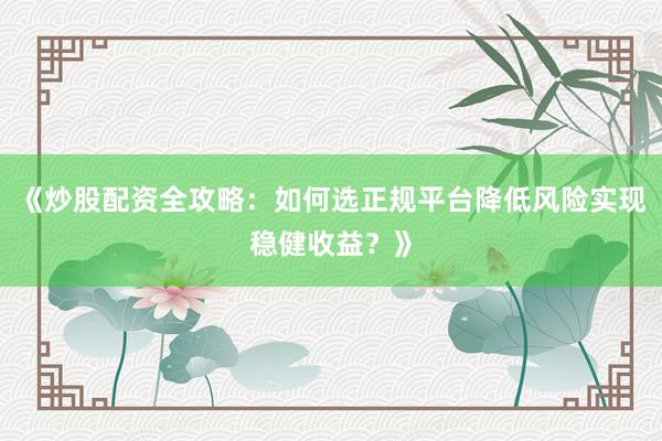 《炒股配资全攻略：如何选正规平台降低风险实现稳健收益？》