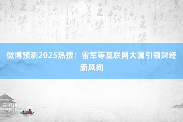 微博预测2025热搜：雷军等互联网大咖引领财经新风向
