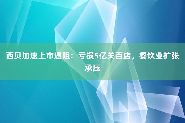 西贝加速上市遇阻：亏损5亿关百店，餐饮业扩张承压