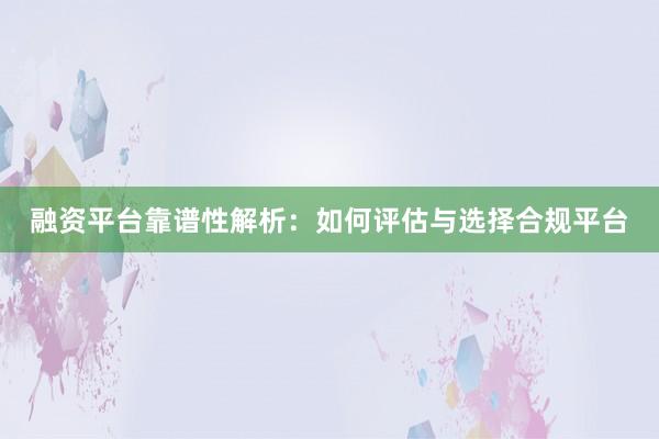 融资平台靠谱性解析：如何评估与选择合规平台