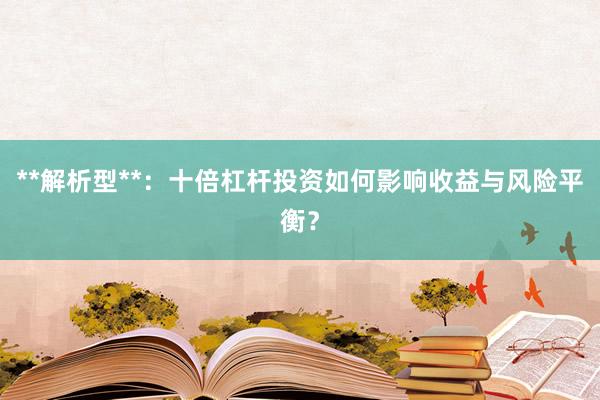 **解析型**：十倍杠杆投资如何影响收益与风险平衡？