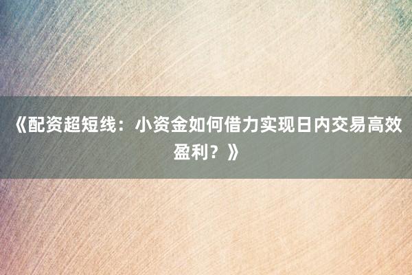 《配资超短线：小资金如何借力实现日内交易高效盈利？》