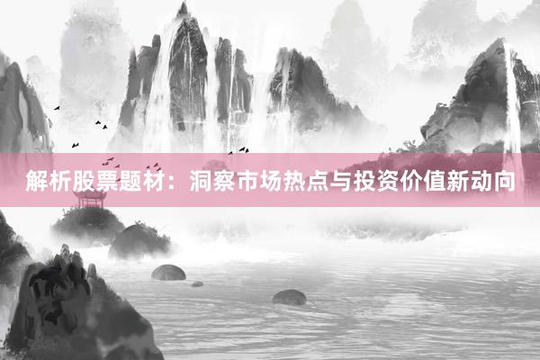 解析股票题材：洞察市场热点与投资价值新动向