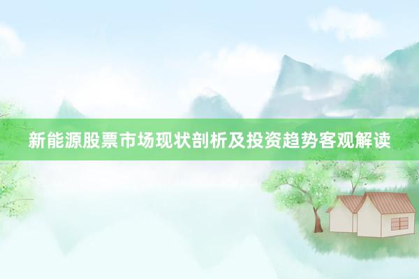 新能源股票市场现状剖析及投资趋势客观解读
