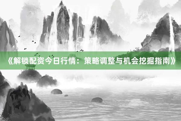 《解锁配资今日行情:策略调整与机会挖掘指南》