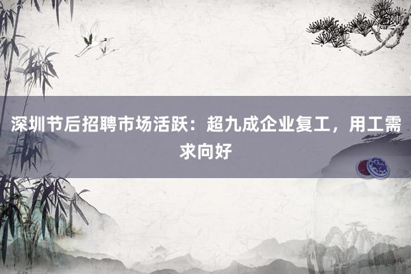 深圳节后招聘市场活跃：超九成企业复工，用工需求向好