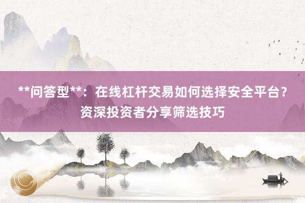 **问答型**：在线杠杆交易如何选择安全平台？资深投资者分享筛选技巧