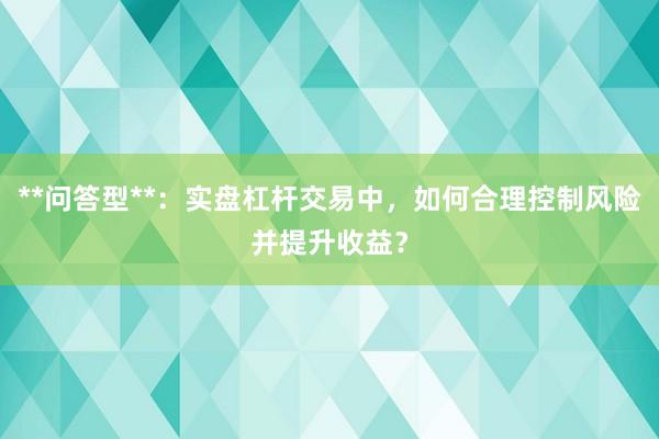 **问答型**:实盘杠杆交易中,如何合理控制风险并提升收益?