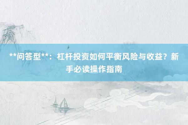 **问答型**：杠杆投资如何平衡风险与收益？新手必读操作指南